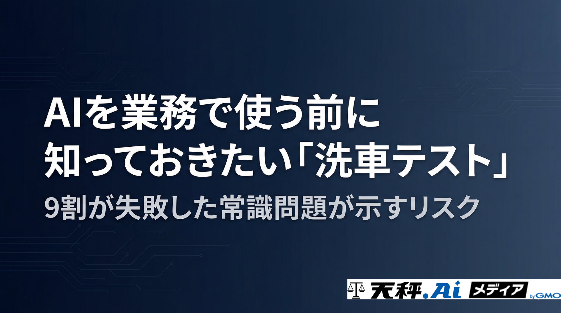 AIを業務で使う前に知っておきたい「洗車テスト」——9割が失敗した常識問題が示すリスク